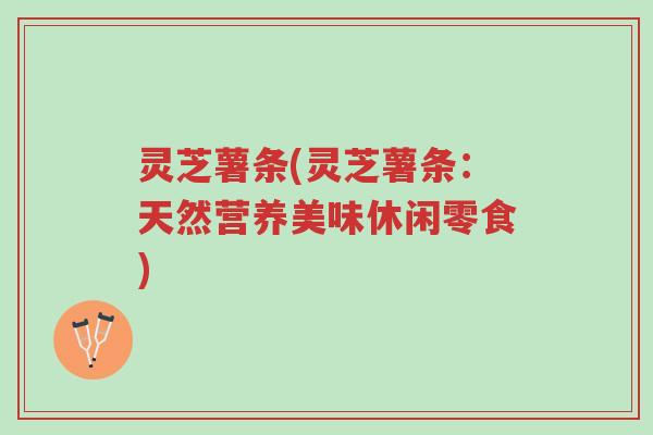 灵芝薯条(灵芝薯条:天然营养美味休闲零食)-第1张图片-超越 灵芝薯条(灵芝薯条:天然营养美味休闲零食)-第1张图片-超越