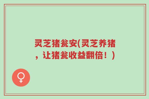 灵芝猪瓮安(灵芝养猪,让猪瓮收益翻倍!)-第1张图片-超越 灵芝猪瓮安(灵芝养猪,让猪瓮收益翻倍!)-第1张图片-超越