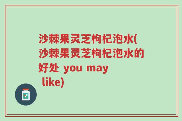 沙棘果灵芝枸杞泡水(沙棘果灵芝枸杞泡水的好处 you may like)-第1张图片-超越 沙棘果灵芝枸杞泡水(沙棘果灵芝枸杞泡水的好处 you may like)-第1张图片-超越