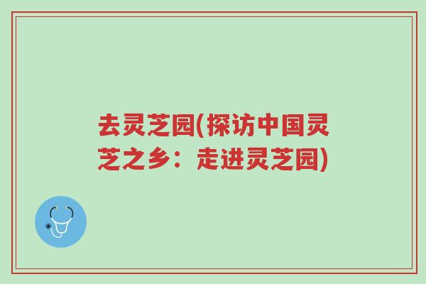 去灵芝园(探访中国灵芝之乡:走进灵芝园)-第1张图片-超越 去灵芝园(探访中国灵芝之乡:走进灵芝园)-第1张图片-超越