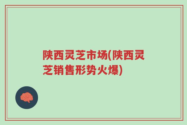 陕西灵芝市场(陕西灵芝销售形势火爆)-第1张图片-超越 陕西灵芝市场(陕西灵芝销售形势火爆)-第1张图片-超越