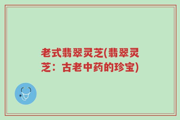 老式翡翠灵芝(翡翠灵芝:古老中药的珍宝)-第1张图片-超越 老式翡翠灵芝(翡翠灵芝:古老中药的珍宝)-第1张图片-超越