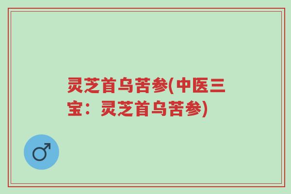 灵芝首乌苦参(中医三宝:灵芝首乌苦参)-第1张图片-超越 灵芝首乌苦参(中医三宝:灵芝首乌苦参)-第1张图片-超越