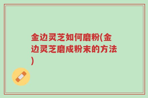 金边灵芝如何磨粉(金边灵芝磨成粉末的方法)-第1张图片-超越 金边灵芝如何磨粉(金边灵芝磨成粉末的方法)-第1张图片-超越