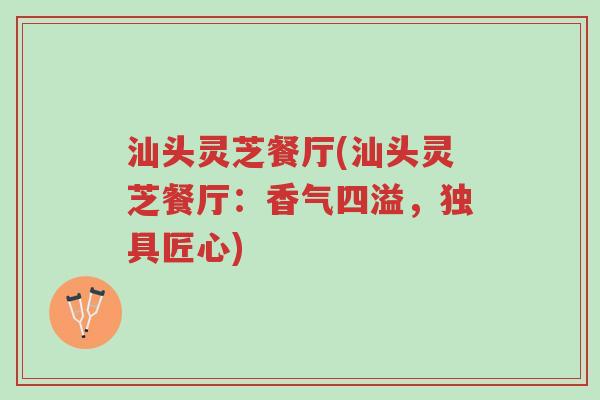 汕头灵芝餐厅(汕头灵芝餐厅:香气四溢,独具匠心)-第1张图片-超越 汕头灵芝餐厅(汕头灵芝餐厅:香气四溢,独具匠心)-第1张图片-超越