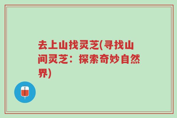 去上山找灵芝(寻找山间灵芝:探索奇妙自然界)-第1张图片-超越 去上山找灵芝(寻找山间灵芝:探索奇妙自然界)-第1张图片-超越