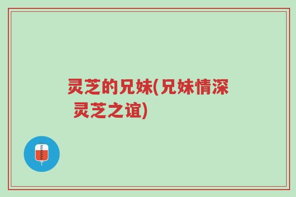 灵芝的兄妹(兄妹情深 灵芝之谊)-第1张图片-超越 灵芝的兄妹(兄妹情深 灵芝之谊)-第1张图片-超越