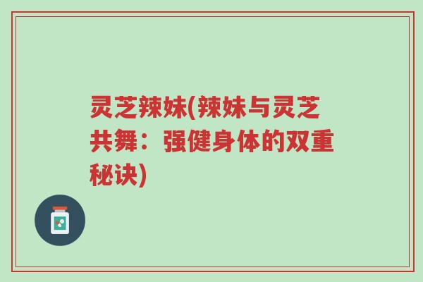 灵芝辣妹(辣妹与灵芝共舞:强健身体的双重秘诀)-第1张图片-超越 灵芝辣妹(辣妹与灵芝共舞:强健身体的双重秘诀)-第1张图片-超越