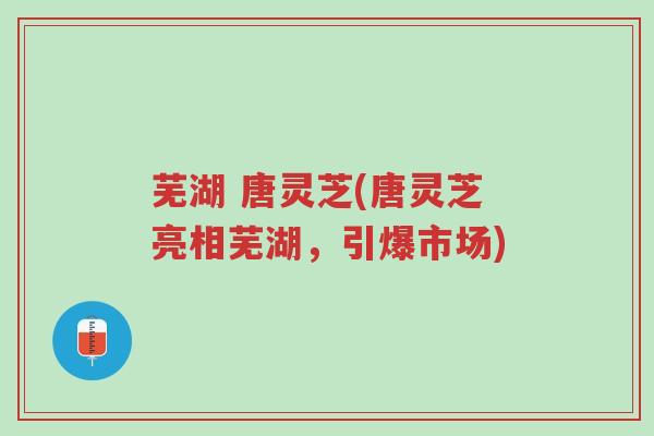 芜湖 唐灵芝(唐灵芝亮相芜湖,引爆市场)-第1张图片-超越 芜湖 唐灵芝(唐灵芝亮相芜湖,引爆市场)-第1张图片-超越