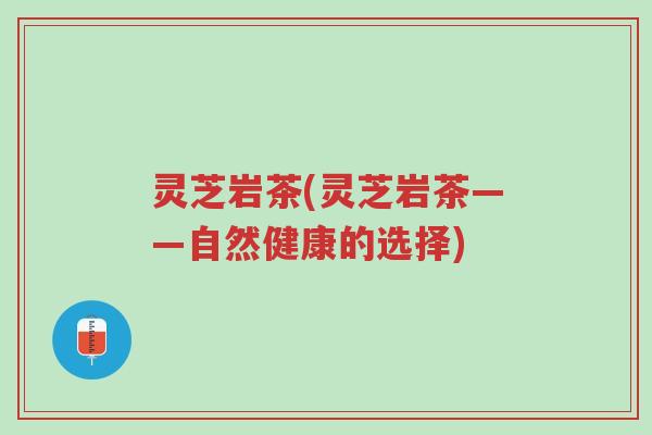 灵芝岩茶(灵芝岩茶——自然健康的选择)-第1张图片-超越 灵芝岩茶(灵芝岩茶——自然健康的选择)-第1张图片-超越
