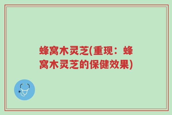 蜂窝木灵芝(重现:蜂窝木灵芝的保健效果)-第1张图片-超越 蜂窝木灵芝(重现:蜂窝木灵芝的保健效果)-第1张图片-超越