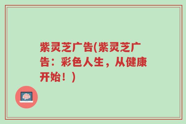 紫灵芝广告(紫灵芝广告:彩色人生,从健康开始!)-第1张图片-超越 紫灵芝广告(紫灵芝广告:彩色人生,从健康开始!)-第1张图片-超越