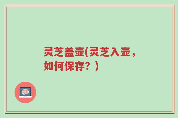 灵芝盖壶(灵芝入壶,如何保存?)-第1张图片-超越 灵芝盖壶(灵芝入壶,如何保存?)-第1张图片-超越