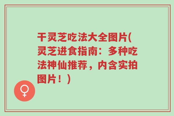 干灵芝吃法大全图片(灵芝进食指南:多种吃法神仙推荐,内含实拍图片!)-第1张图片-超越 干灵芝吃法大全图片(灵芝进食指南:多种吃法神仙推荐,内含实拍图片!)-第1张图片-超越