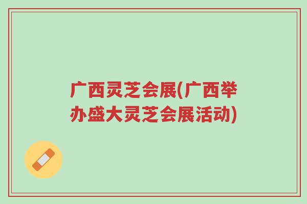 广西灵芝会展(广西举办盛大灵芝会展活动)-第1张图片-超越 广西灵芝会展(广西举办盛大灵芝会展活动)-第1张图片-超越