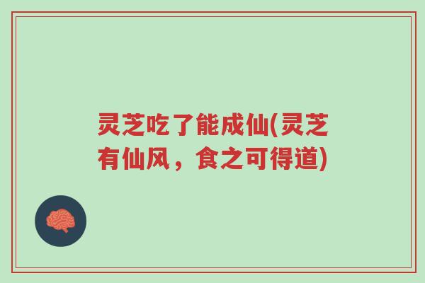 灵芝吃了能成仙(灵芝有仙风,食之可得道)-第1张图片-超越 灵芝吃了能成仙(灵芝有仙风,食之可得道)-第1张图片-超越
