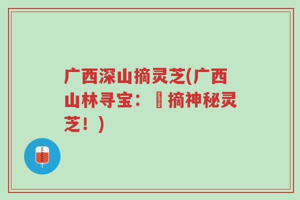 广西深山摘灵芝(广西山林寻宝:採摘神秘灵芝!)-第1张图片-超越 广西深山摘灵芝(广西山林寻宝:採摘神秘灵芝!)-第1张图片-超越