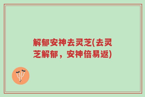 解郁安神去灵芝(去灵芝解郁,安神倍易返)-第1张图片-超越 解郁安神去灵芝(去灵芝解郁,安神倍易返)-第1张图片-超越
