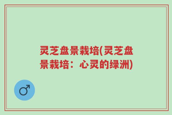 灵芝盘景栽培(灵芝盘景栽培:心灵的绿洲)-第1张图片-超越 灵芝盘景栽培(灵芝盘景栽培:心灵的绿洲)-第1张图片-超越