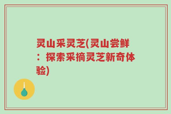 灵山采灵芝(灵山尝鲜:探索采摘灵芝新奇体验)-第1张图片-超越 灵山采灵芝(灵山尝鲜:探索采摘灵芝新奇体验)-第1张图片-超越