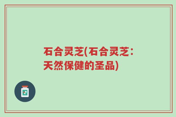 石合灵芝(石合灵芝:天然保健的圣品)-第1张图片-超越 石合灵芝(石合灵芝:天然保健的圣品)-第1张图片-超越