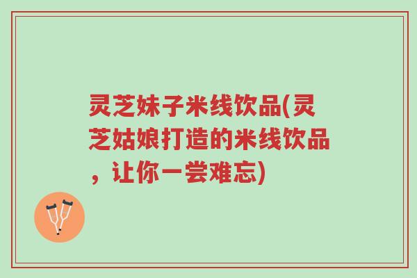 灵芝妹子米线饮品(灵芝姑娘打造的米线饮品,让你一尝难忘)-第1张图片-超越 灵芝妹子米线饮品(灵芝姑娘打造的米线饮品,让你一尝难忘)-第1张图片-超越