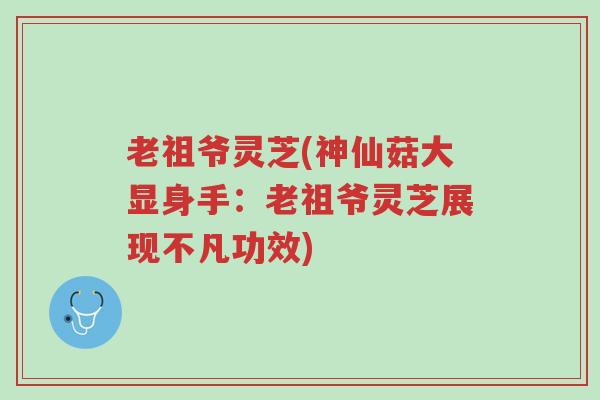 老祖爷灵芝(神仙菇大显身手：老祖爷灵芝展现不凡功效)-第1张图片-超越