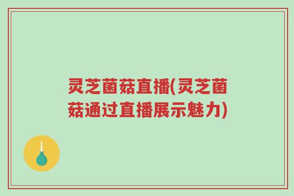 灵芝菌菇直播(灵芝菌菇通过直播展示魅力)-第1张图片-超越 灵芝菌菇直播(灵芝菌菇通过直播展示魅力)-第1张图片-超越
