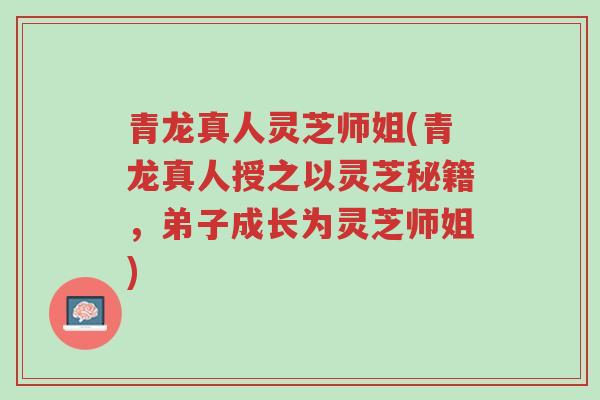 青龙真人灵芝师姐(青龙真人授之以灵芝秘籍,弟子成长为灵芝师姐)-第1张图片-超越 青龙真人灵芝师姐(青龙真人授之以灵芝秘籍,弟子成长为灵芝师姐)-第1张图片-超越