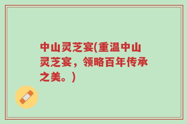 中山灵芝宴(重温中山灵芝宴,领略百年传承之美。)-第1张图片-超越 中山灵芝宴(重温中山灵芝宴,领略百年传承之美。)-第1张图片-超越