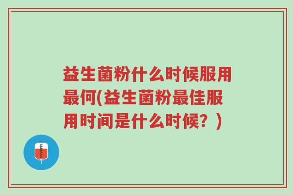 益生菌粉什么时候服用最何(益生菌粉最佳服用时间是什么时候?)-第1张图片-超越 益生菌粉什么时候服用最何(益生菌粉最佳服用时间是什么时候?)-第1张图片-超越