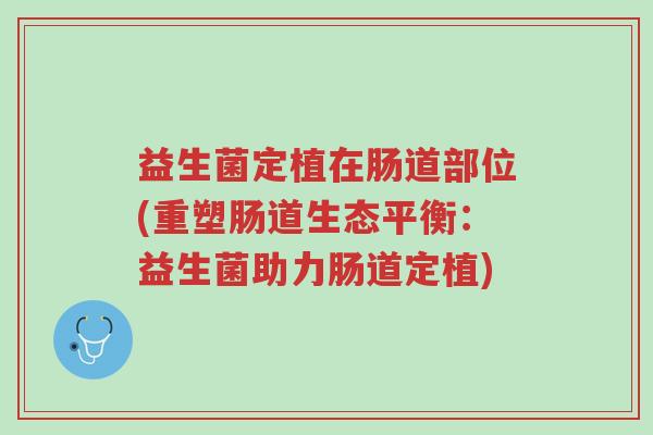 益生菌定植在肠道部位(重塑肠道生态平衡:益生菌助力肠道定植)-第1张图片-超越 益生菌定植在肠道部位(重塑肠道生态平衡:益生菌助力肠道定植)-第1张图片-超越
