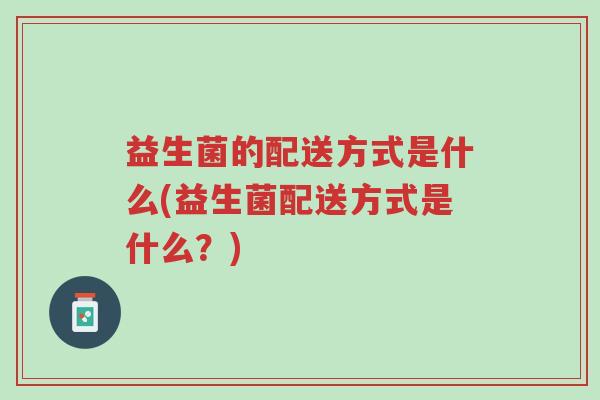 益生菌的配送方式是什么(益生菌配送方式是什么?)-第1张图片-超越 益生菌的配送方式是什么(益生菌配送方式是什么?)-第1张图片-超越