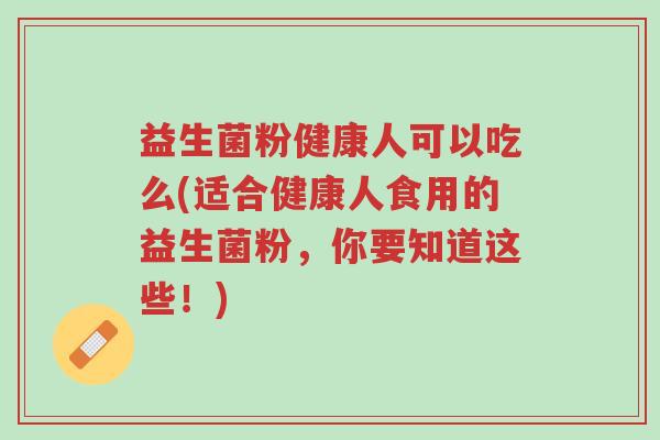 益生菌粉健康人可以吃么(适合健康人食用的益生菌粉,你要知道这些!)-第1张图片-超越 益生菌粉健康人可以吃么(适合健康人食用的益生菌粉,你要知道这些!)-第1张图片-超越