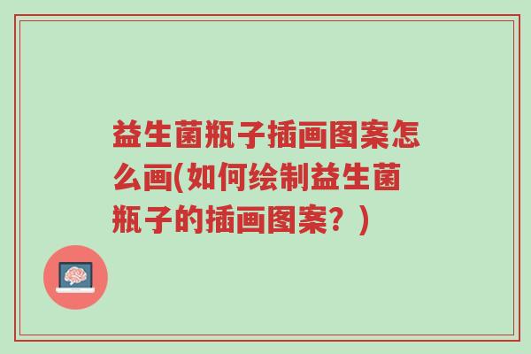 益生菌瓶子插画图案怎么画(如何绘制益生菌瓶子的插画图案?)-第1张图片-超越 益生菌瓶子插画图案怎么画(如何绘制益生菌瓶子的插画图案?)-第1张图片-超越