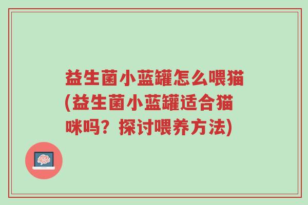 益生菌小蓝罐怎么喂猫(益生菌小蓝罐适合猫咪吗？探讨喂养方法)-第1张图片-超越