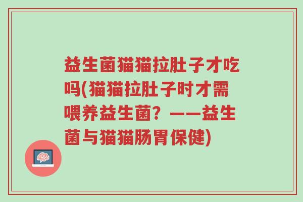 益生菌猫猫拉肚子才吃吗(猫猫拉肚子时才需喂养益生菌?——益生菌与猫猫肠胃保健)-第1张图片-超越 益生菌猫猫拉肚子才吃吗(猫猫拉肚子时才需喂养益生菌?——益生菌与猫猫肠胃保健)-第1张图片-超越