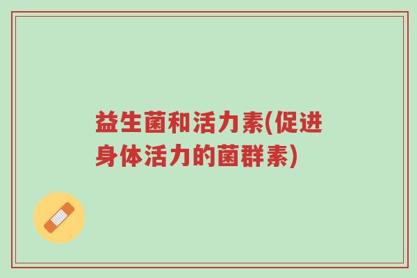益生菌和活力素(促进身体活力的菌群素)-第1张图片-超越 益生菌和活力素(促进身体活力的菌群素)-第1张图片-超越