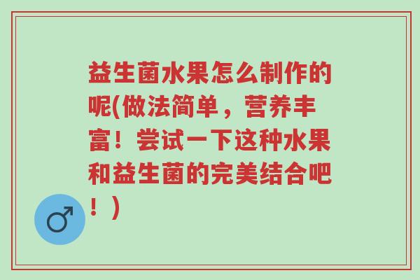 益生菌水果怎么制作的呢(做法简单,营养丰富!尝试一下这种水果和益生菌的完美结合吧!)-第1张图片-超越 益生菌水果怎么制作的呢(做法简单,营养丰富!尝试一下这种水果和益生菌的完美结合吧!)-第1张图片-超越