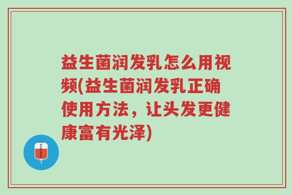 益生菌润发乳怎么用视频(益生菌润发乳正确使用方法，让头发更健康富有光泽)-第1张图片-超越