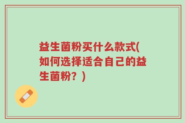 益生菌粉买什么款式(如何选择适合自己的益生菌粉?)-第1张图片-超越 益生菌粉买什么款式(如何选择适合自己的益生菌粉?)-第1张图片-超越
