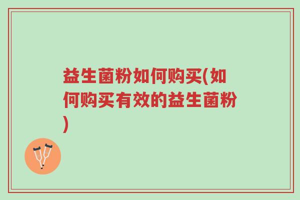 益生菌粉如何购买(如何购买有效的益生菌粉)-第1张图片-超越 益生菌粉如何购买(如何购买有效的益生菌粉)-第1张图片-超越