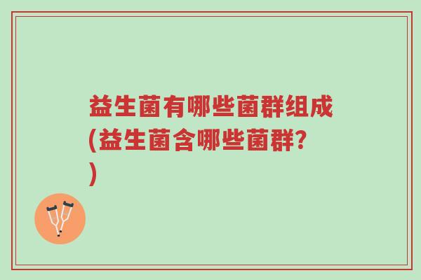 益生菌有哪些菌群组成(益生菌含哪些菌群?)-第1张图片-超越 益生菌有哪些菌群组成(益生菌含哪些菌群?)-第1张图片-超越