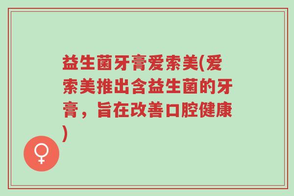 益生菌牙膏爱索美(爱索美推出含益生菌的牙膏,旨在改善口腔健康)-第1张图片-超越 益生菌牙膏爱索美(爱索美推出含益生菌的牙膏,旨在改善口腔健康)-第1张图片-超越
