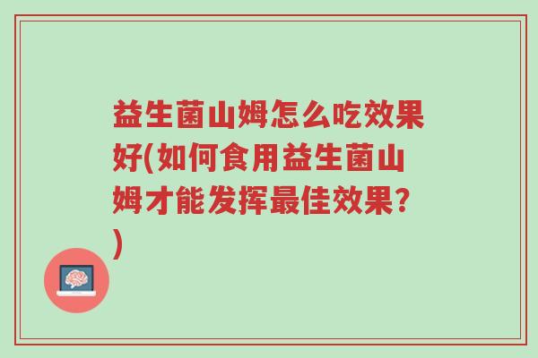 益生菌山姆怎么吃效果好(如何食用益生菌山姆才能发挥最佳效果?)-第1张图片-超越 益生菌山姆怎么吃效果好(如何食用益生菌山姆才能发挥最佳效果?)-第1张图片-超越