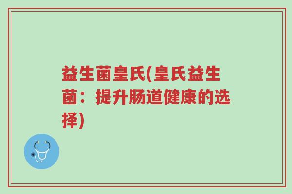 益生菌皇氏(皇氏益生菌:提升肠道健康的选择)-第1张图片-超越 益生菌皇氏(皇氏益生菌:提升肠道健康的选择)-第1张图片-超越
