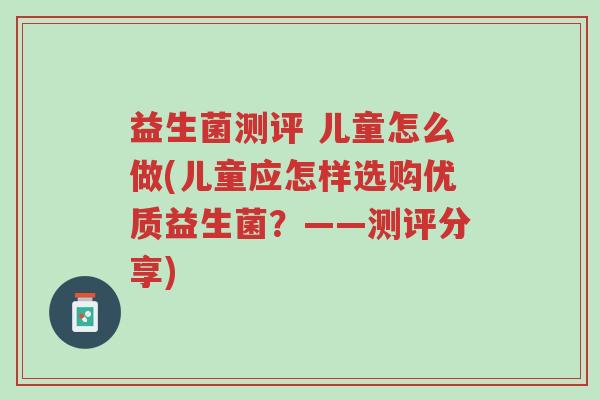益生菌测评 儿童怎么做(儿童应怎样选购优质益生菌?——测评分享)-第1张图片-超越 益生菌测评 儿童怎么做(儿童应怎样选购优质益生菌?——测评分享)-第1张图片-超越