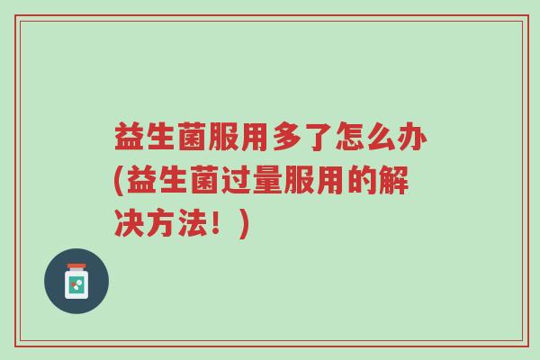 益生菌服用多了怎么办(益生菌过量服用的解决方法!)-第1张图片-超越 益生菌服用多了怎么办(益生菌过量服用的解决方法!)-第1张图片-超越