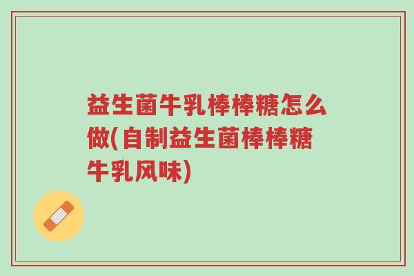 益生菌牛乳棒棒糖怎么做(自制益生菌棒棒糖牛乳风味)-第1张图片-超越 益生菌牛乳棒棒糖怎么做(自制益生菌棒棒糖牛乳风味)-第1张图片-超越