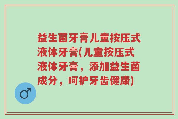 益生菌牙膏儿童按压式液体牙膏(儿童按压式液体牙膏,添加益生菌成分,呵护牙齿健康)-第1张图片-超越 益生菌牙膏儿童按压式液体牙膏(儿童按压式液体牙膏,添加益生菌成分,呵护牙齿健康)-第1张图片-超越